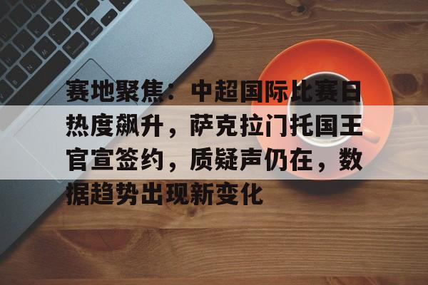 包含赛地聚焦：中超国际比赛日热度飙升，萨克拉门托国王官宣签约，质疑声仍在，数据趋势出现新变化的词条