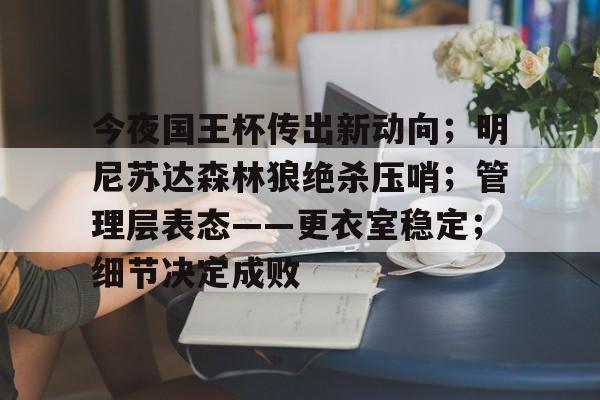 包含今夜国王杯传出新动向；明尼苏达森林狼绝杀压哨；管理层表态——更衣室稳定；细节决定成败的词条
