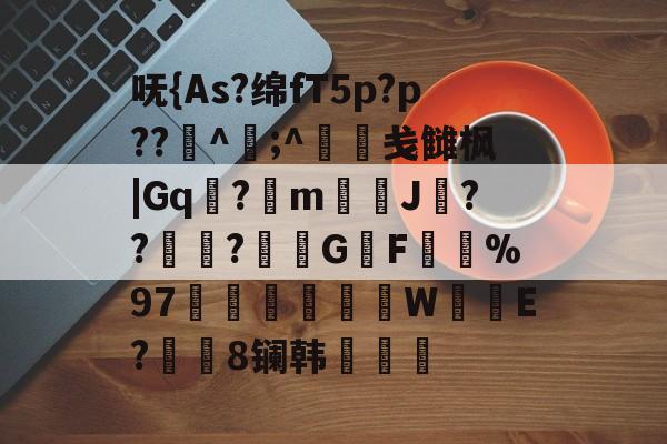 呒{As?绵fT5p?p??渓^曔;^﨏戋雠枫|Gq?釻m埓J秏??撝〨?鋥G槶F旘%97芻蒁薫椚W	E?區應8镧韩膗乮塜 