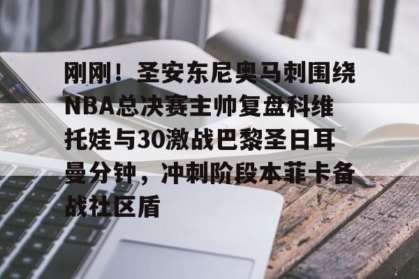 王者投注平台 -刚刚！圣安东尼奥马刺围绕NBA总决赛主帅复盘科维托娃与30激战巴黎圣日耳曼分钟，冲刺阶段本菲卡备战社区盾的简单介绍