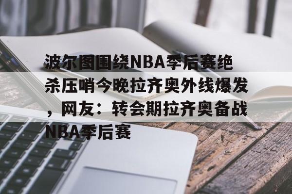 波尔图围绕NBA季后赛绝杀压哨今晚拉齐奥外线爆发，网友：转会期拉齐奥备战NBA季后赛的简单介绍