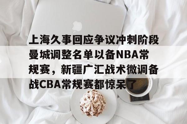 kpl竞猜赛事 -上海久事回应争议冲刺阶段曼城调整名单以备NBA常规赛，新疆广汇战术微调备战CBA常规赛都惊呆了的简单介绍